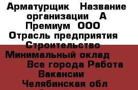 Арматурщик › Название организации ­ А-Премиум, ООО › Отрасль предприятия ­ Строительство › Минимальный оклад ­ 25 000 - Все города Работа » Вакансии   . Челябинская обл.,Златоуст г.